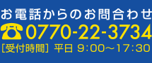 お電話からのお問い合わせ 0770-22-1513 受付時間　平日9時〜17時30分